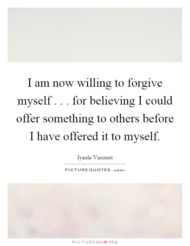 I am now willing to forgive myself . . . for believing I could offer something to others before I have offered it to myself. Picture Quote #1