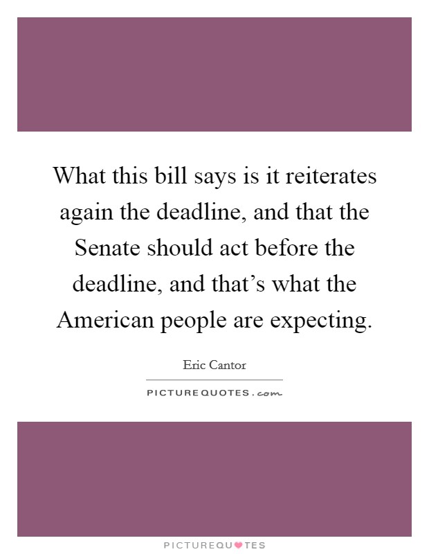 What this bill says is it reiterates again the deadline, and that the Senate should act before the deadline, and that's what the American people are expecting. Picture Quote #1