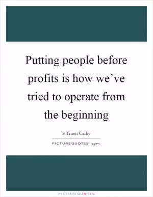 Putting people before profits is how we’ve tried to operate from the beginning Picture Quote #1