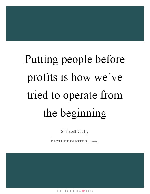 Putting people before profits is how we've tried to operate from the beginning Picture Quote #1