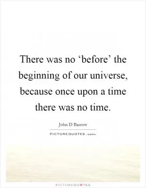 There was no ‘before’ the beginning of our universe, because once upon a time there was no time Picture Quote #1