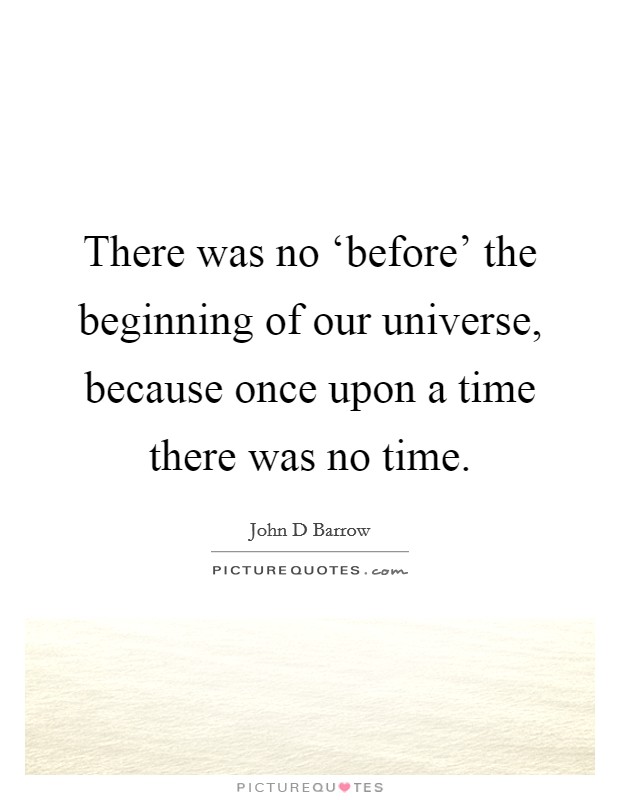 There was no ‘before' the beginning of our universe, because once upon a time there was no time. Picture Quote #1