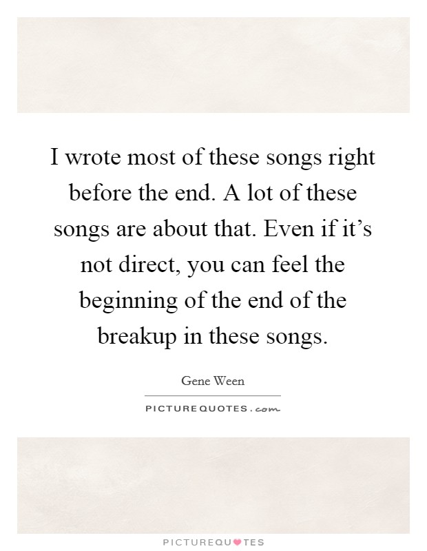 I wrote most of these songs right before the end. A lot of these songs are about that. Even if it's not direct, you can feel the beginning of the end of the breakup in these songs. Picture Quote #1