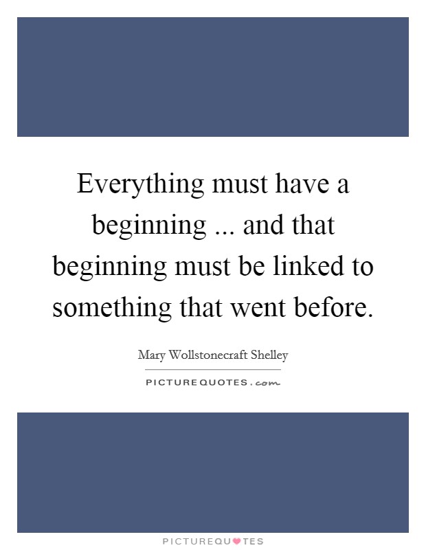 Everything must have a beginning ... and that beginning must be linked to something that went before. Picture Quote #1