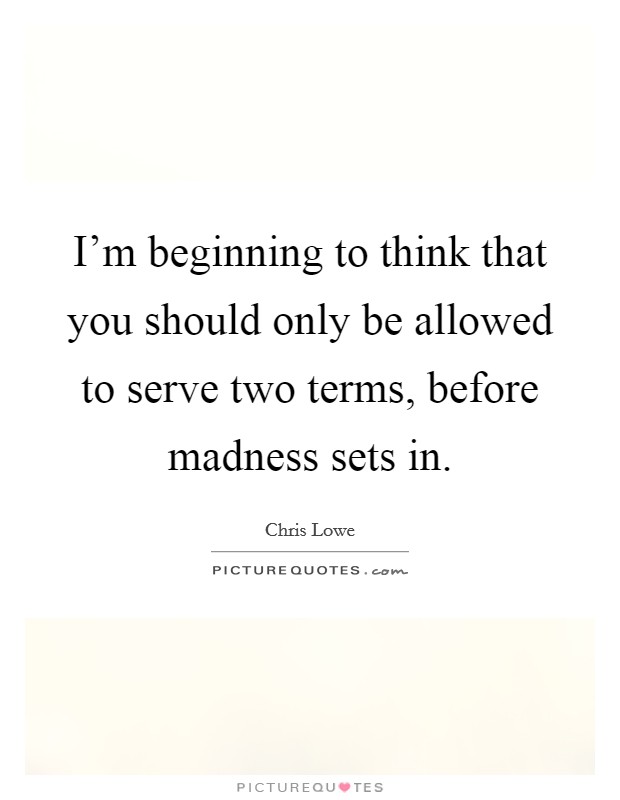 I'm beginning to think that you should only be allowed to serve two terms, before madness sets in. Picture Quote #1