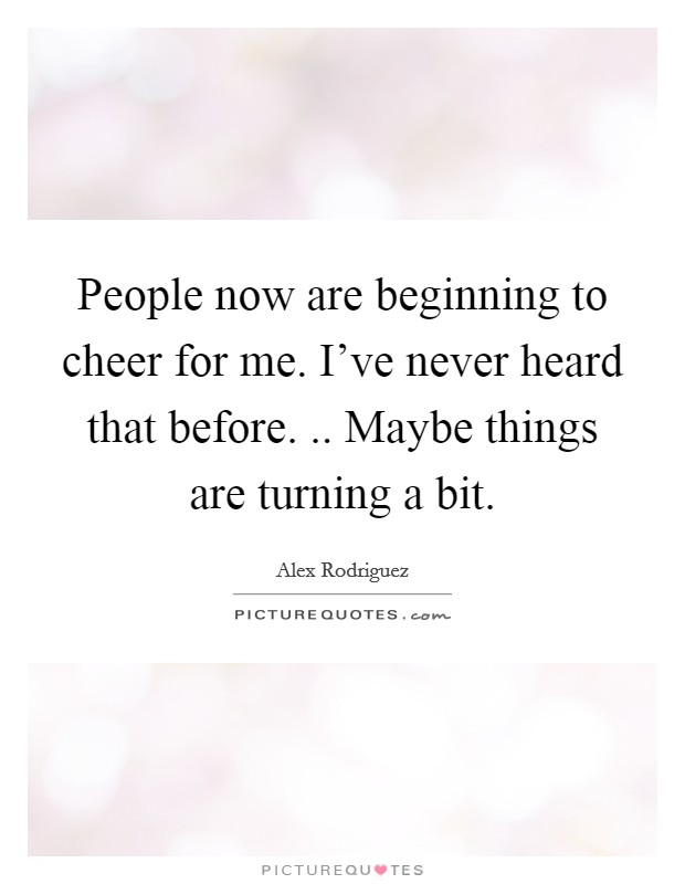 People now are beginning to cheer for me. I've never heard that before. .. Maybe things are turning a bit. Picture Quote #1