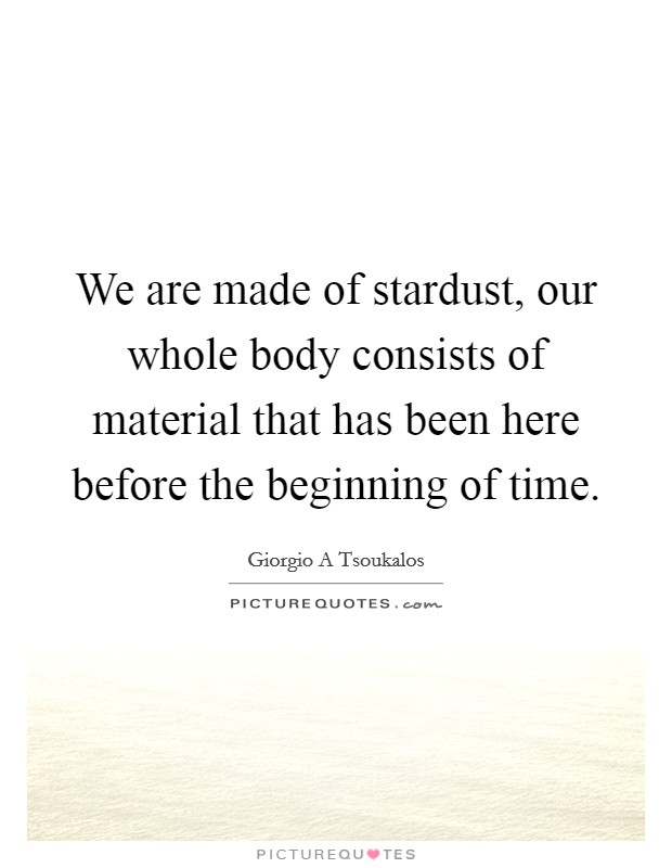 We are made of stardust, our whole body consists of material that has been here before the beginning of time. Picture Quote #1