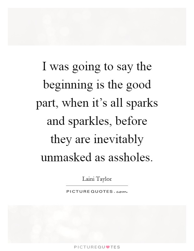 I was going to say the beginning is the good part, when it's all sparks and sparkles, before they are inevitably unmasked as assholes. Picture Quote #1