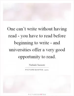 One can’t write without having read - you have to read before beginning to write - and universities offer a very good opportunity to read Picture Quote #1