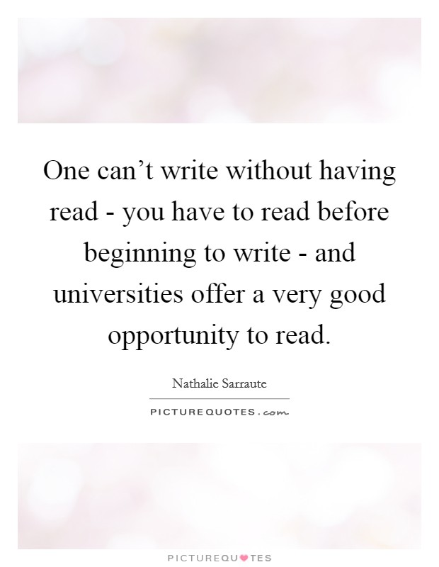 One can't write without having read - you have to read before beginning to write - and universities offer a very good opportunity to read. Picture Quote #1