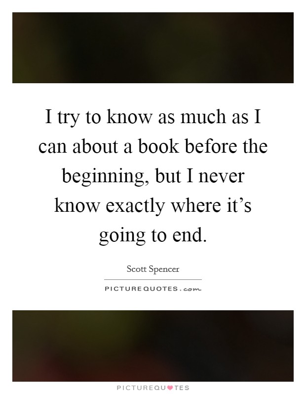 I try to know as much as I can about a book before the beginning, but I never know exactly where it's going to end. Picture Quote #1