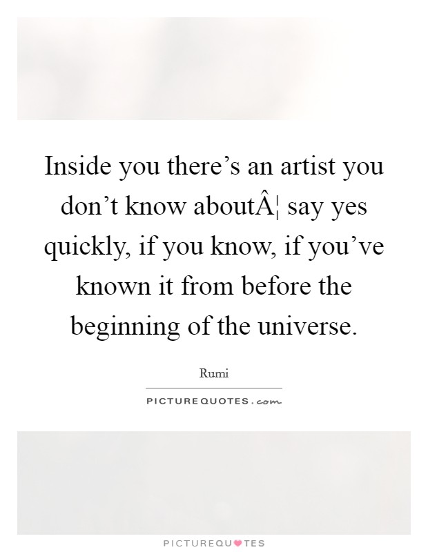 Inside you there's an artist you don't know aboutÂ¦ say yes quickly, if you know, if you've known it from before the beginning of the universe. Picture Quote #1