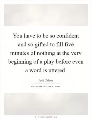 You have to be so confident and so gifted to fill five minutes of nothing at the very beginning of a play before even a word is uttered Picture Quote #1