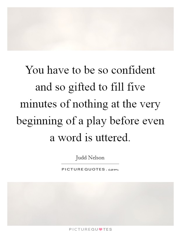 You have to be so confident and so gifted to fill five minutes of nothing at the very beginning of a play before even a word is uttered. Picture Quote #1