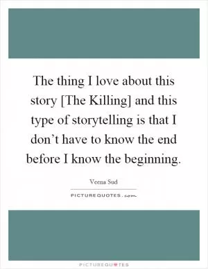 The thing I love about this story [The Killing] and this type of storytelling is that I don’t have to know the end before I know the beginning Picture Quote #1