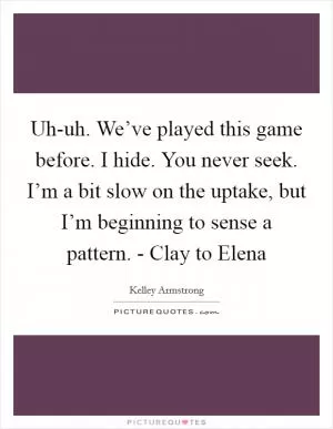 Uh-uh. We’ve played this game before. I hide. You never seek. I’m a bit slow on the uptake, but I’m beginning to sense a pattern. - Clay to Elena Picture Quote #1