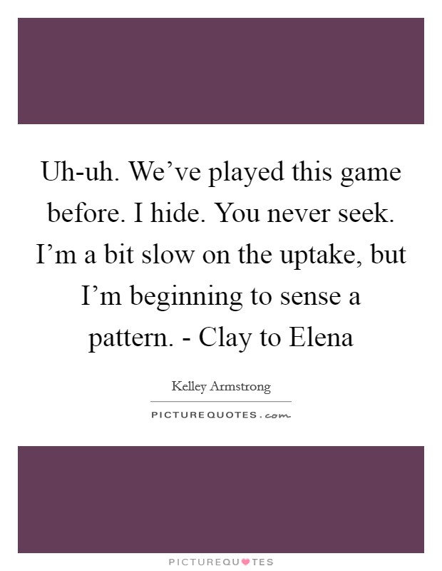 Uh-uh. We've played this game before. I hide. You never seek. I'm a bit slow on the uptake, but I'm beginning to sense a pattern. - Clay to Elena Picture Quote #1
