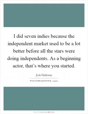 I did seven indies because the independent market used to be a lot better before all the stars were doing independents. As a beginning actor, that’s where you started Picture Quote #1