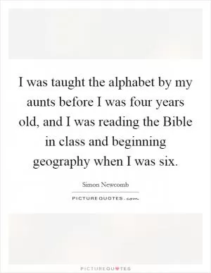 I was taught the alphabet by my aunts before I was four years old, and I was reading the Bible in class and beginning geography when I was six Picture Quote #1