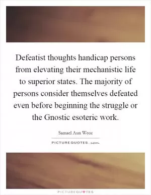 Defeatist thoughts handicap persons from elevating their mechanistic life to superior states. The majority of persons consider themselves defeated even before beginning the struggle or the Gnostic esoteric work Picture Quote #1