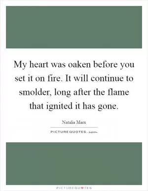 My heart was oaken before you set it on fire. It will continue to smolder, long after the flame that ignited it has gone Picture Quote #1