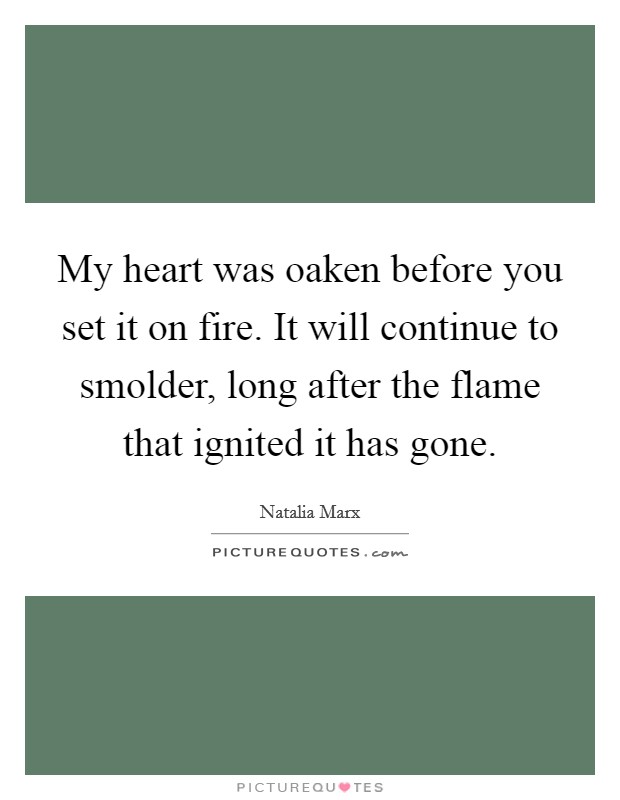 My heart was oaken before you set it on fire. It will continue to smolder, long after the flame that ignited it has gone. Picture Quote #1