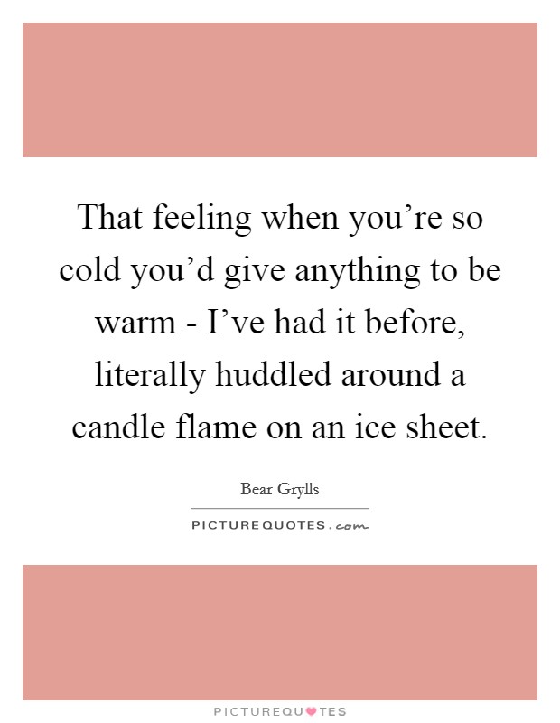 That feeling when you're so cold you'd give anything to be warm - I've had it before, literally huddled around a candle flame on an ice sheet. Picture Quote #1
