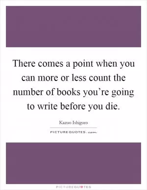 There comes a point when you can more or less count the number of books you’re going to write before you die Picture Quote #1