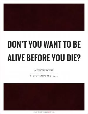 Don’t you want to be alive before you die? Picture Quote #1