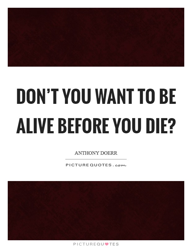 Don't you want to be alive before you die? Picture Quote #1