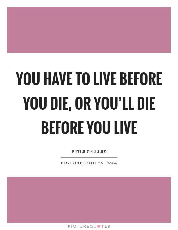You have to live before you die, or you'll die before you live Picture Quote #1