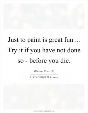 Just to paint is great fun ... Try it if you have not done so - before you die Picture Quote #1
