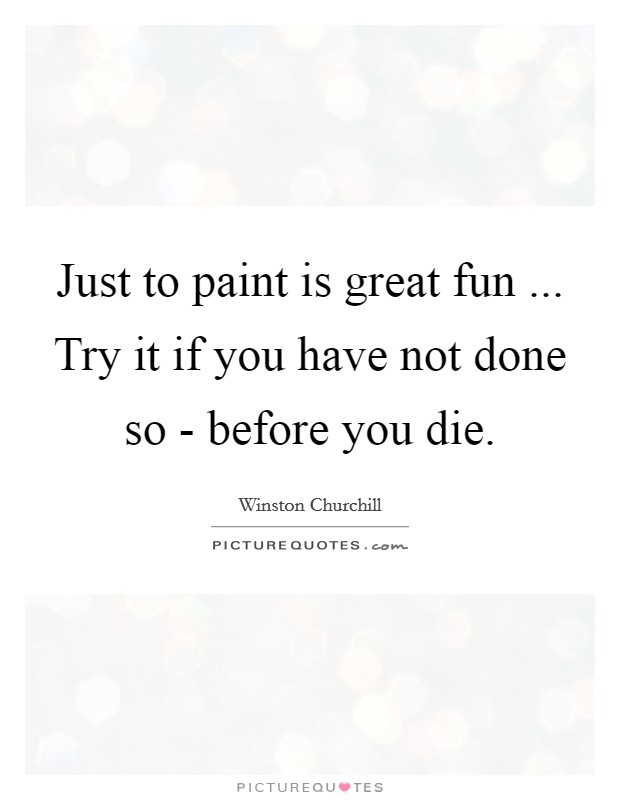 Just to paint is great fun ... Try it if you have not done so - before you die. Picture Quote #1