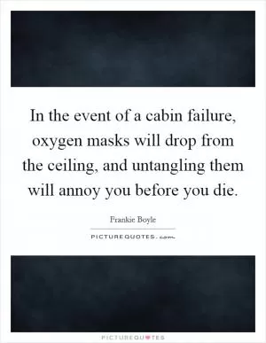 In the event of a cabin failure, oxygen masks will drop from the ceiling, and untangling them will annoy you before you die Picture Quote #1