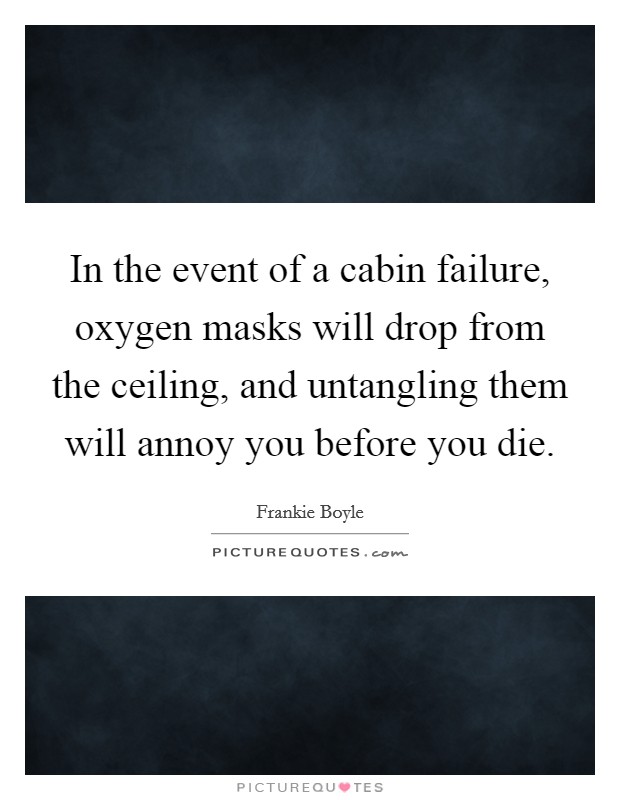 In the event of a cabin failure, oxygen masks will drop from the ceiling, and untangling them will annoy you before you die. Picture Quote #1