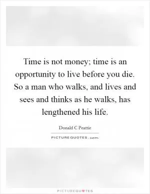 Time is not money; time is an opportunity to live before you die. So a man who walks, and lives and sees and thinks as he walks, has lengthened his life Picture Quote #1