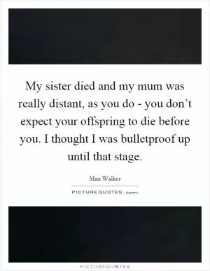 My sister died and my mum was really distant, as you do - you don’t expect your offspring to die before you. I thought I was bulletproof up until that stage Picture Quote #1