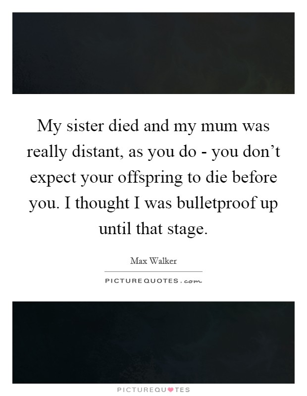 My sister died and my mum was really distant, as you do - you don't expect your offspring to die before you. I thought I was bulletproof up until that stage. Picture Quote #1