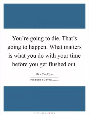 You’re going to die. That’s going to happen. What matters is what you do with your time before you get flushed out Picture Quote #1