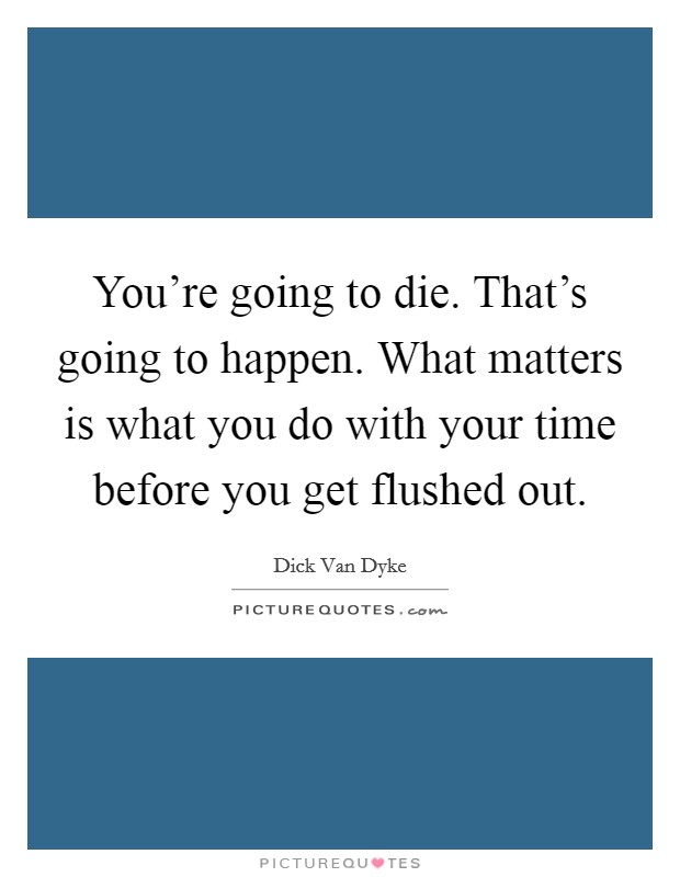 You're going to die. That's going to happen. What matters is what you do with your time before you get flushed out. Picture Quote #1