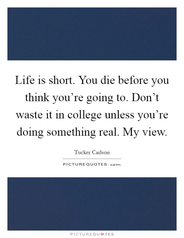 Life is short. You die before you think you're going to. Don't waste it in college unless you're doing something real. My view. Picture Quote #1