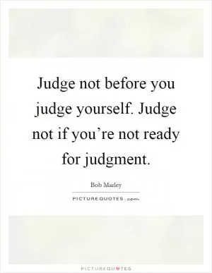 Judge not before you judge yourself. Judge not if you’re not ready for judgment Picture Quote #1