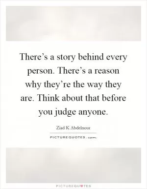 There’s a story behind every person. There’s a reason why they’re the way they are. Think about that before you judge anyone Picture Quote #1
