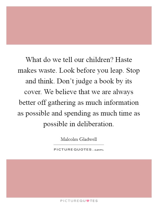 What do we tell our children? Haste makes waste. Look before you leap. Stop and think. Don’t judge a book by its cover. We believe that we are always better off gathering as much information as possible and spending as much time as possible in deliberation Picture Quote #1