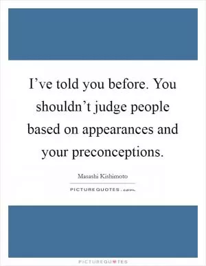 I’ve told you before. You shouldn’t judge people based on appearances and your preconceptions Picture Quote #1