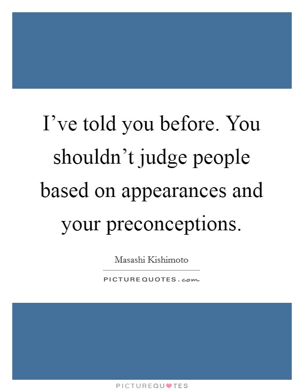 I’ve told you before. You shouldn’t judge people based on appearances and your preconceptions Picture Quote #1