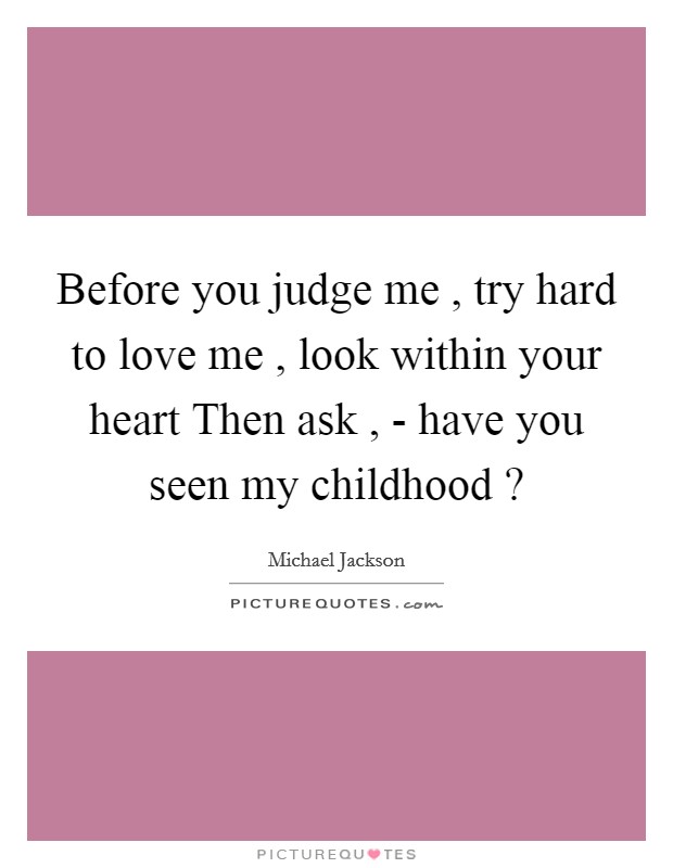 Before you judge me , try hard to love me , look within your heart Then ask , - have you seen my childhood ? Picture Quote #1