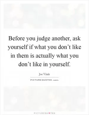 Before you judge another, ask yourself if what you don’t like in them is actually what you don’t like in yourself Picture Quote #1