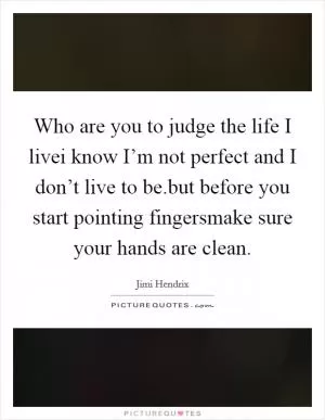 Who are you to judge the life I livei know I’m not perfect and I don’t live to be.but before you start pointing fingersmake sure your hands are clean Picture Quote #1
