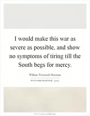 I would make this war as severe as possible, and show no symptoms of tiring till the South begs for mercy Picture Quote #1